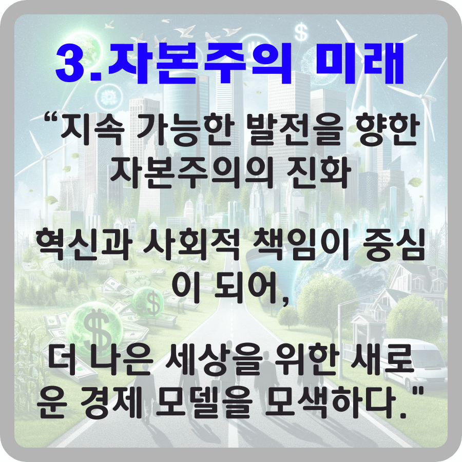 지속 가능한 발전을 향한 자본주의의 미래 전망을 나타내는 이미지. 청정 에너지, 녹색 도시 계획, 화폐 심볼과 함께 번영하는 도시 경관을 통해 경제 체제의 진화를 상징합니다. 글자로서는 3. 자본주의 미래 “지속 가능한 발전을 향한 자본주의의 진화 혁신과 사회적 책임이 중심이 되어, 더 나은 세상을 위한 새로운 경제 모델을 모색하다.” 가 적혀있다.