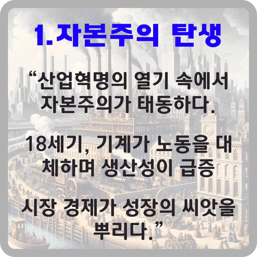 산업 혁명과 함께 시작된 자본주의 시대의 탄생을 나타내고있습니다. 공장 굴뚝에서 연기가 피어오르고, 증기 기관과 북적이는 도시 풍경이 특징입니다. 글자로서 1. 자본주의 탄생 “산업혁명의 열기 속에서 자본주의가 태동하다. 18세기, 기계가 노동을 대체하며 생산성이 급증 시장 경제가 성장의 씨앗을 뿌리다.” 가 적혀있다.